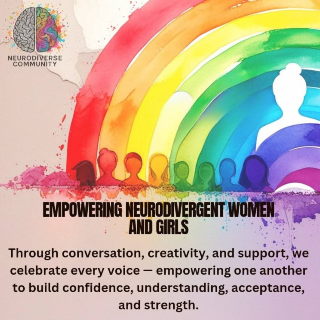 **Alternative text:** Colourful graphic from NeuroDiverse Community showing a rainbow with silhouettes of women and girls underneath. The text reads: “Empowering Neurodivergent Women and Girls. Through conversation, creativity, and support, we celebrate every voice — empowering one another to build confidence, understanding, acceptance, and strength.”