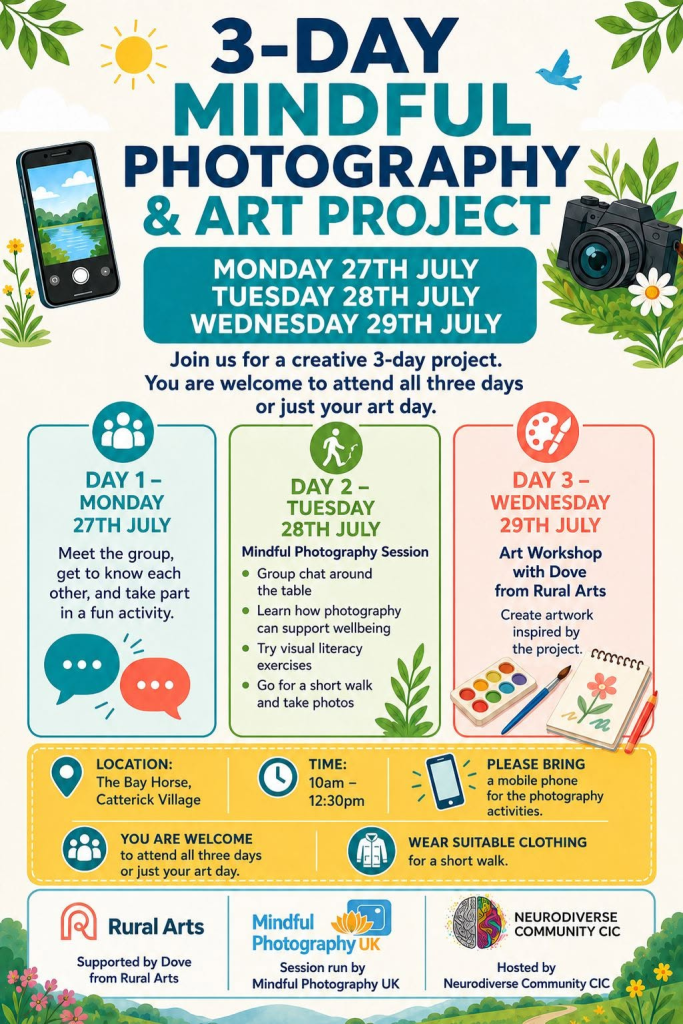 Promotional poster for a “3-Day Mindful Photography & Art Project” hosted by NeuroDiverse Community CIC, with Rural Arts and Mindful Photography UK. The project takes place Monday 27th July, Tuesday 28th July and Wednesday 29th July, from 10am to 12:30pm at The Bay Horse, Catterick Village. Day 1 is a group meet-up and fun activity. Day 2 is a mindful photography session with group discussion, wellbeing through photography, visual literacy exercises and a short walk to take photos. Day 3 is an art workshop with Dove from Rural Arts, creating artwork inspired by the project. Attendees are asked to bring a mobile phone for photography activities and wear suitable clothing for a short walk. The poster includes illustrations of a phone, camera, sun, leaves, birds, art supplies and countryside scenery.