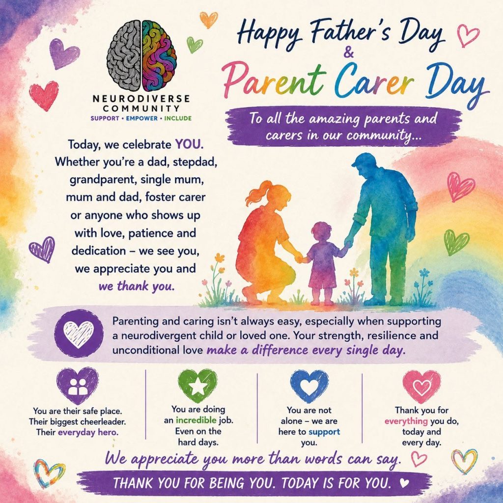 Colourful NeuroDiverse Community graphic wishing “Happy Father’s Day & Parent Carer Day.” The design includes the NDC logo, rainbow-style watercolour backgrounds, hearts, and an illustration of two adults holding hands with a child. The message celebrates dads, stepdads, grandparents, single mums, foster carers and anyone who shows up with love, patience and dedication. It recognises the strength and resilience involved in parenting and caring, especially when supporting a neurodivergent child or loved one. The graphic includes supportive messages such as “You are their safe place,” “You are doing an incredible job,” “You are not alone,” and “Thank you for everything you do.”